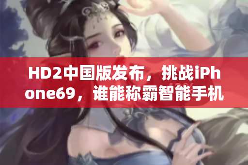 HD2中国版发布，挑战iPhone69，谁能称霸智能手机市场？