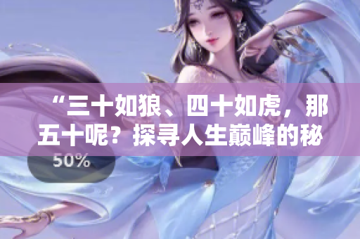 “三十如狼、四十如虎，那五十呢？探寻人生巅峰的秘密：五十岁的智慧与力量”