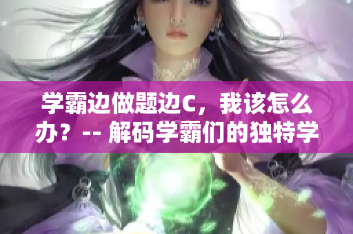 学霸边做题边C，我该怎么办？-- 解码学霸们的独特学习方式