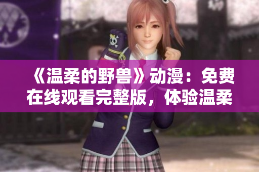 《温柔的野兽》动漫：免费在线观看完整版，体验温柔与野性的碰撞！