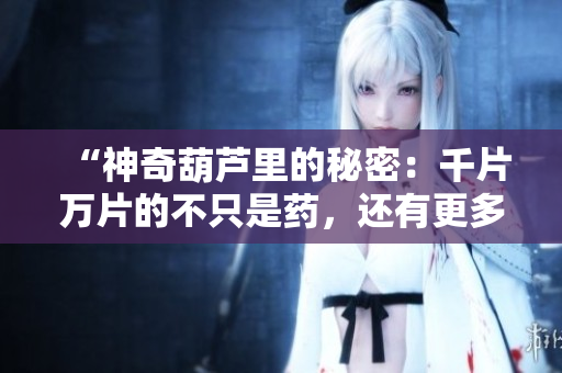 “神奇葫芦里的秘密：千片万片的不只是药，还有更多惊喜！”