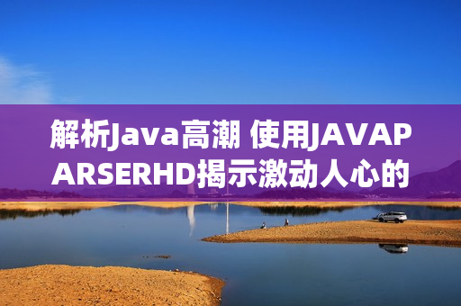 解析Java高潮 使用JAVAPARSERHD揭示激动人心的编程秘密