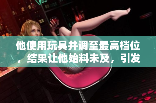 他使用玩具并调至最高档位，结果让他始料未及，引发了一系列意想不到的故事