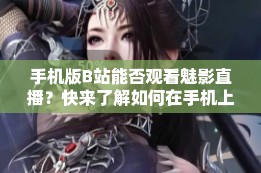 手机版B站能否观看魅影直播？快来了解如何在手机上观看魅影直播！