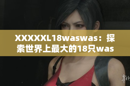 XXXXXL18waswas：探索世界上最大的18只waswas