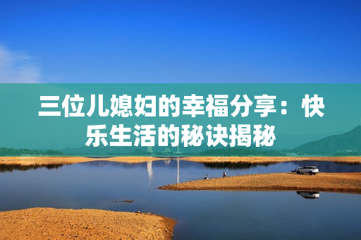 三位儿媳妇的幸福分享：快乐生活的秘诀揭秘
