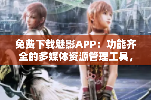免费下载魅影APP：功能齐全的多媒体资源管理工具，带给你全新娱乐体验