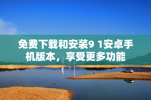 免费下载和安装9 1安卓手机版本，享受更多功能