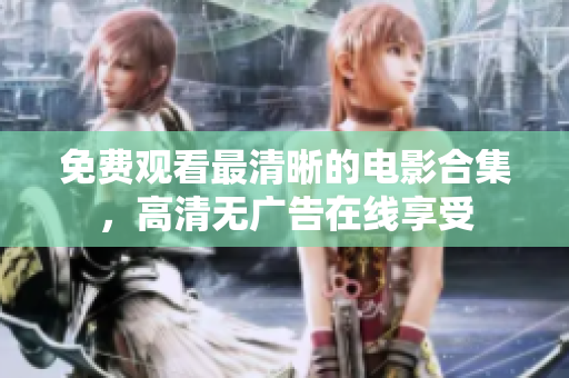 免费观看最清晰的电影合集，高清无广告在线享受