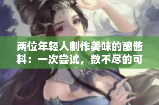 两位年轻人制作美味的酿酱料：一次尝试，数不尽的可能