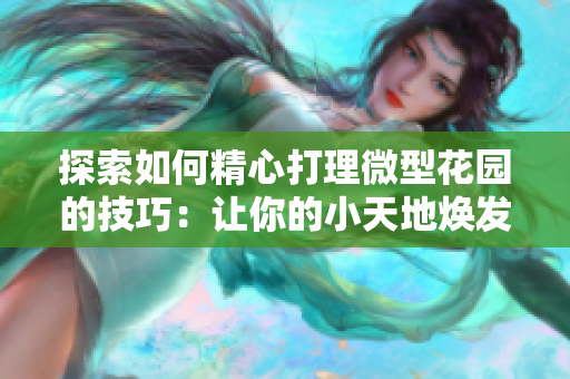 探索如何精心打理微型花园的技巧：让你的小天地焕发生机