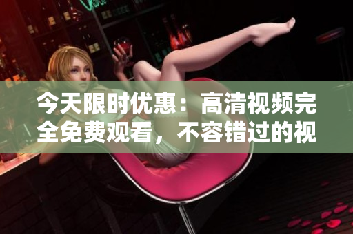 今天限时优惠：高清视频完全免费观看，不容错过的视听盛宴!