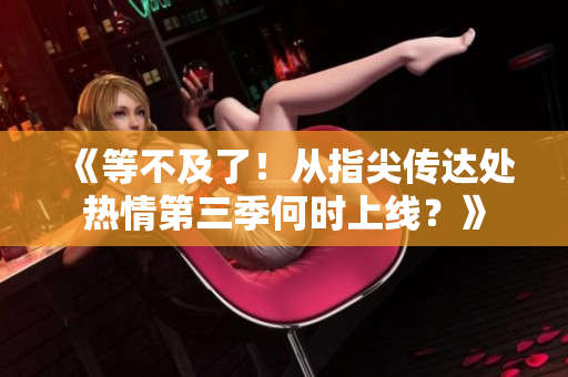 《等不及了！从指尖传达处热情第三季何时上线？》