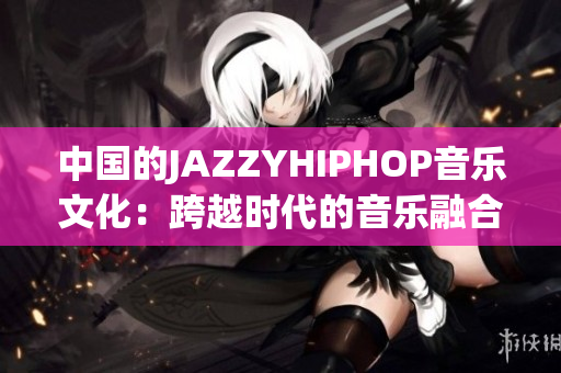 中国的JAZZYHIPHOP音乐文化：跨越时代的音乐融合