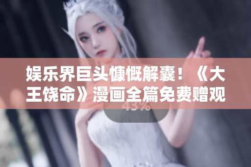 娱乐界巨头慷慨解囊！《大王饶命》漫画全篇免费赠观，开启视觉盛宴！