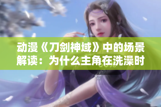 动漫《刀剑神域》中的场景解读：为什么主角在洗澡时还要进行战斗？