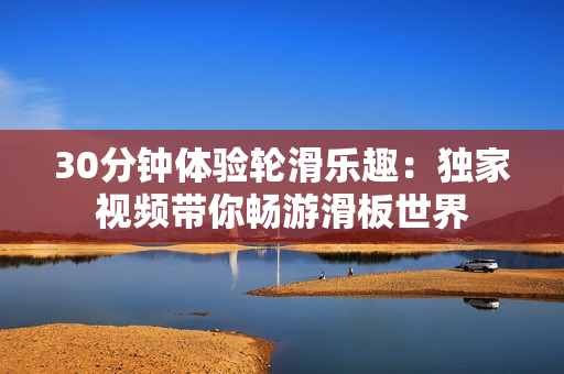 30分钟体验轮滑乐趣：独家视频带你畅游滑板世界