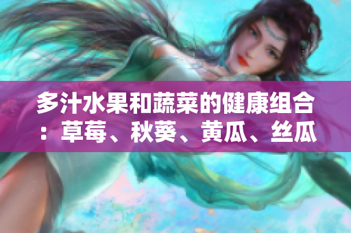 多汁水果和蔬菜的健康组合：草莓、秋葵、黄瓜、丝瓜、芭乐和绿巨人