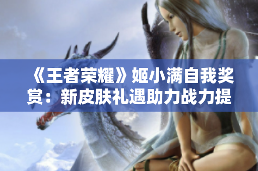 《王者荣耀》姬小满自我奖赏：新皮肤礼遇助力战力提升