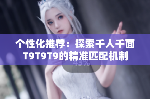个性化推荐：探索千人千面T9T9T9的精准匹配机制