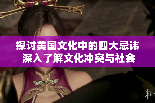 探讨美国文化中的四大忌讳 深入了解文化冲突与社会敏感问题