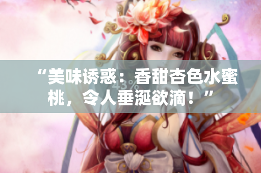 “美味诱惑：香甜杏色水蜜桃，令人垂涎欲滴！”