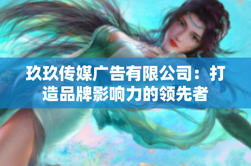 玖玖传媒广告有限公司：打造品牌影响力的领先者