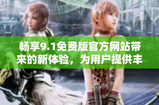 畅享9.1免费版官方网站带来的新体验，为用户提供丰富资源和高品质服务