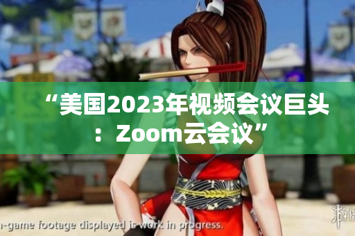 “美国2023年视频会议巨头：Zoom云会议”