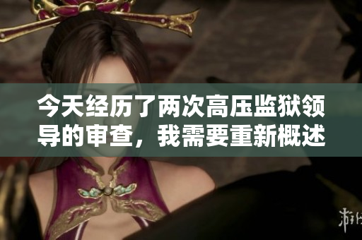 今天经历了两次高压监狱领导的审查，我需要重新概述事件。