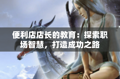 便利店店长的教育：探索职场智慧，打造成功之路