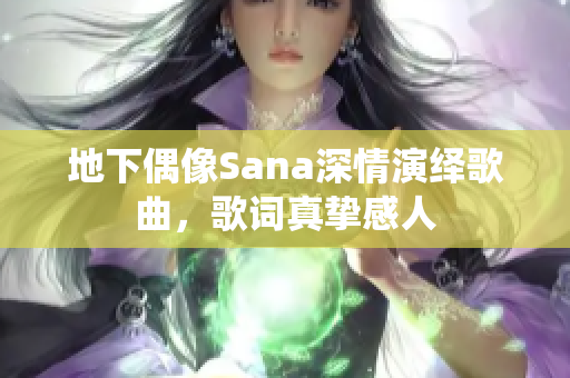 地下偶像Sana深情演绎歌曲，歌词真挚感人