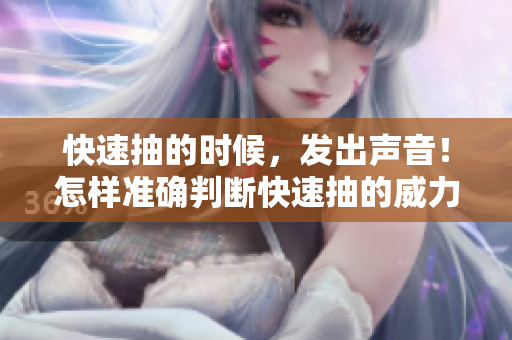 快速抽的时候，发出声音！怎样准确判断快速抽的威力？这些提示帮助你！