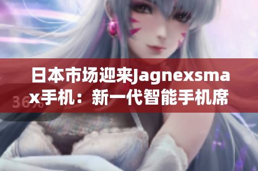 日本市场迎来Jagnexsmax手机：新一代智能手机席卷日本，引领科技潮流