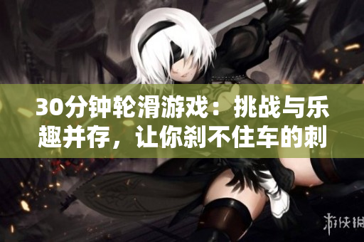 30分钟轮滑游戏：挑战与乐趣并存，让你刹不住车的刺激体验