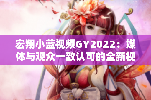 宏翔小蓝视频GY2022：媒体与观众一致认可的全新视听体验