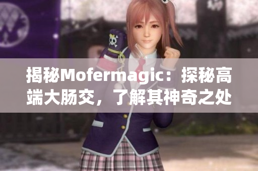 揭秘Mofermagic：探秘高端大肠交，了解其神奇之处