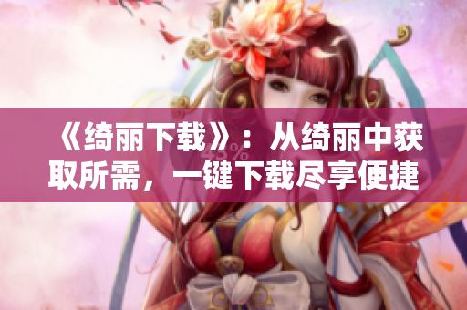 《绮丽下载》：从绮丽中获取所需，一键下载尽享便捷