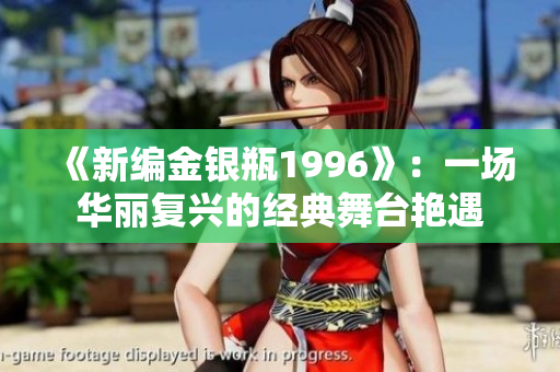 《新编金银瓶1996》：一场华丽复兴的经典舞台艳遇