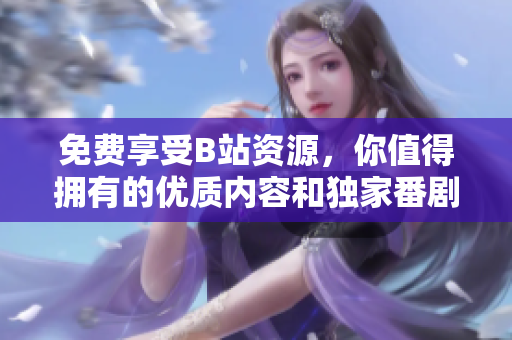 免费享受B站资源，你值得拥有的优质内容和独家番剧。