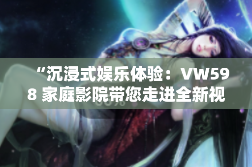 “沉浸式娱乐体验：VW598 家庭影院带您走进全新视听时代！”