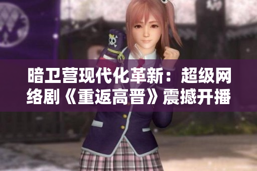 暗卫营现代化革新：超级网络剧《重返高晋》震撼开播