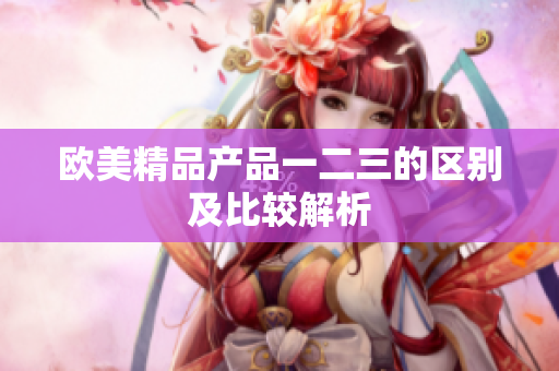 欧美精品产品一二三的区别及比较解析