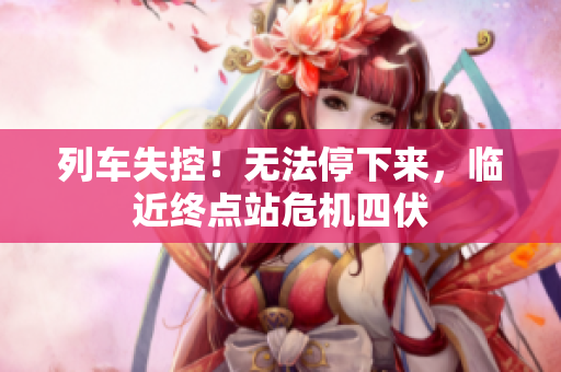列车失控！无法停下来，临近终点站危机四伏