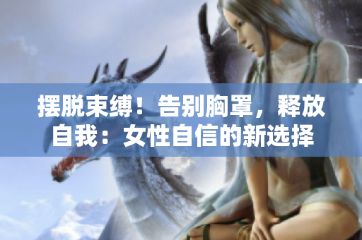 摆脱束缚！告别胸罩，释放自我：女性自信的新选择