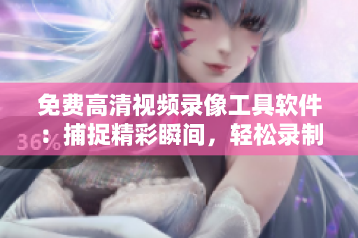 免费高清视频录像工具软件：捕捉精彩瞬间，轻松录制高清影像