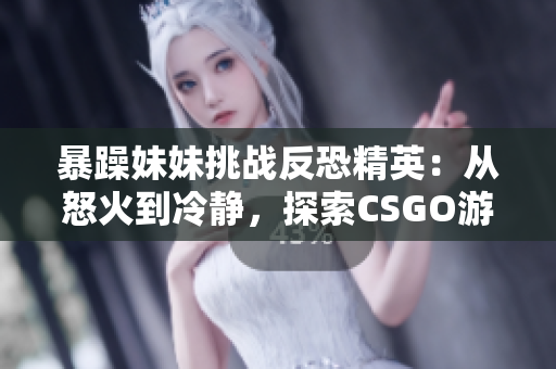 暴躁妹妹挑战反恐精英：从怒火到冷静，探索CSGO游戏中的情绪管理