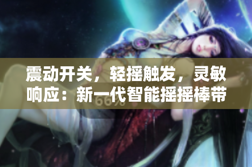 震动开关，轻摇触发，灵敏响应：新一代智能摇摇棒带来便捷生活体验