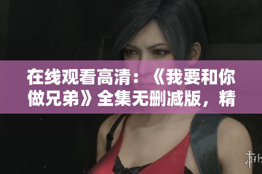 在线观看高清：《我要和你做兄弟》全集无删减版，精彩不容错过！