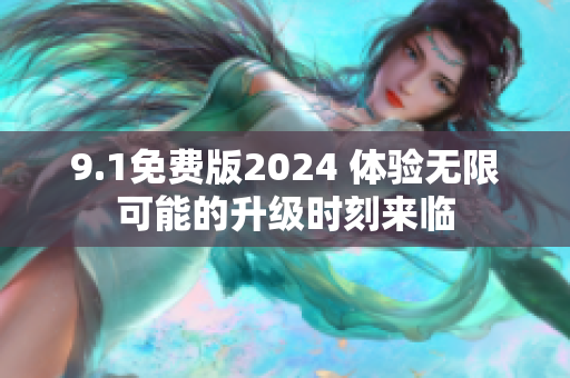 9.1免费版2024 体验无限可能的升级时刻来临